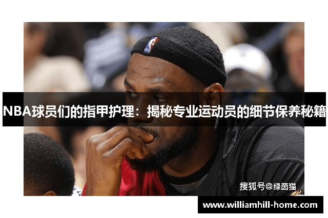 NBA球员们的指甲护理：揭秘专业运动员的细节保养秘籍