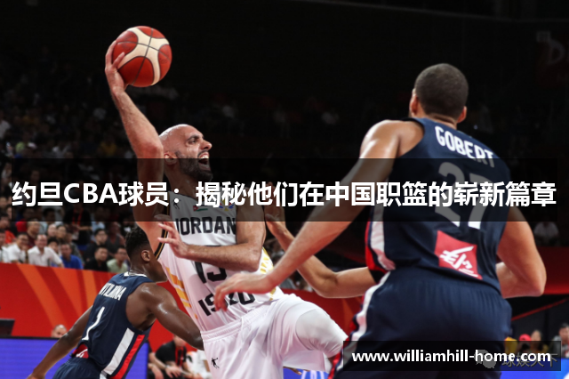 约旦CBA球员：揭秘他们在中国职篮的崭新篇章