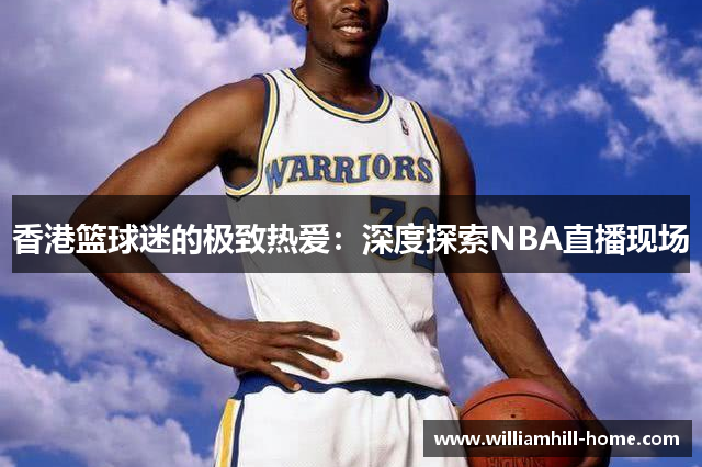 香港篮球迷的极致热爱：深度探索NBA直播现场