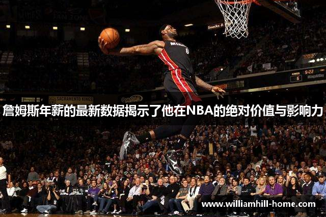 詹姆斯年薪的最新数据揭示了他在NBA的绝对价值与影响力