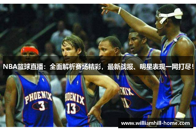 NBA篮球直播：全面解析赛场精彩，最新战报、明星表现一网打尽！