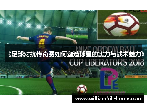 《足球对抗传奇赛如何塑造球星的实力与战术魅力》