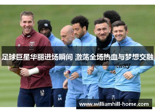 足球巨星华丽进场瞬间 激荡全场热血与梦想交融