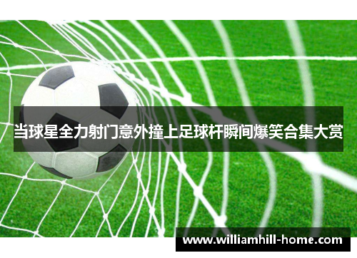 当球星全力射门意外撞上足球杆瞬间爆笑合集大赏