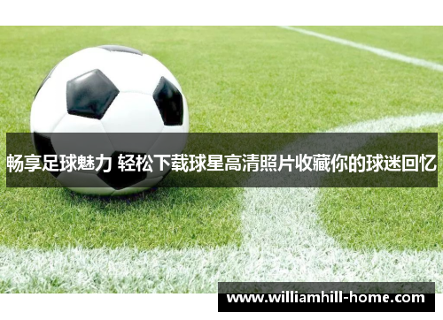 畅享足球魅力 轻松下载球星高清照片收藏你的球迷回忆