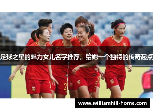 足球之星的魅力女儿名字推荐，给她一个独特的传奇起点