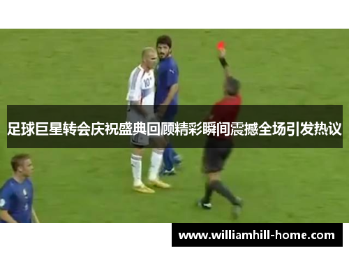 足球巨星转会庆祝盛典回顾精彩瞬间震撼全场引发热议