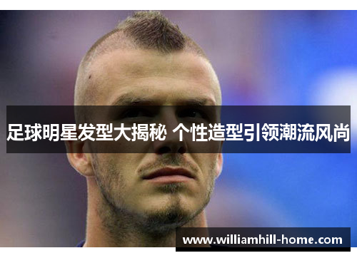 足球明星发型大揭秘 个性造型引领潮流风尚
