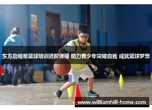 东方启明星篮球培训进阶课程 助力青少年突破自我 成就篮球梦想