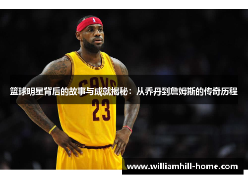 篮球明星背后的故事与成就揭秘：从乔丹到詹姆斯的传奇历程