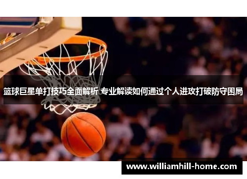 篮球巨星单打技巧全面解析 专业解读如何通过个人进攻打破防守困局