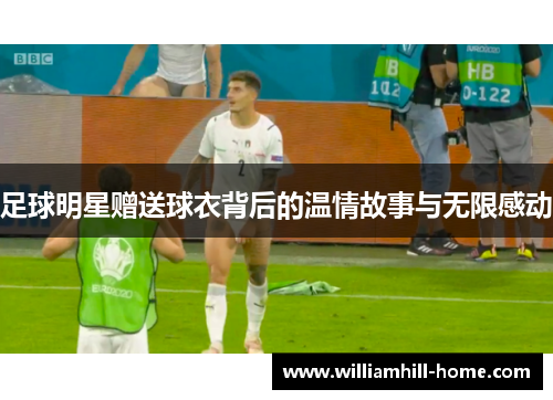 足球明星赠送球衣背后的温情故事与无限感动
