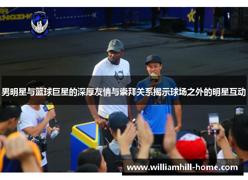男明星与篮球巨星的深厚友情与崇拜关系揭示球场之外的明星互动
