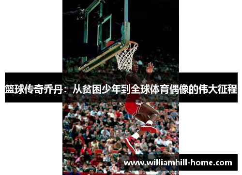篮球传奇乔丹：从贫困少年到全球体育偶像的伟大征程