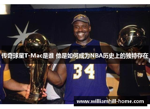 传奇球星T-Mac是谁 他是如何成为NBA历史上的独特存在